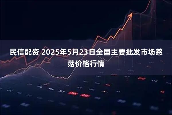 民信配资 2025年5月23日全国主要批发市场慈菇价格行情