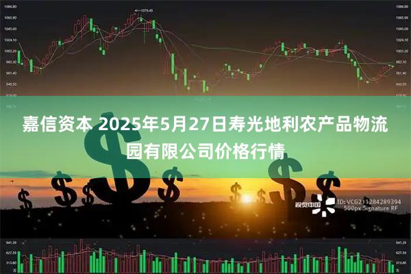 嘉信资本 2025年5月27日寿光地利农产品物流园有限公司价格行情
