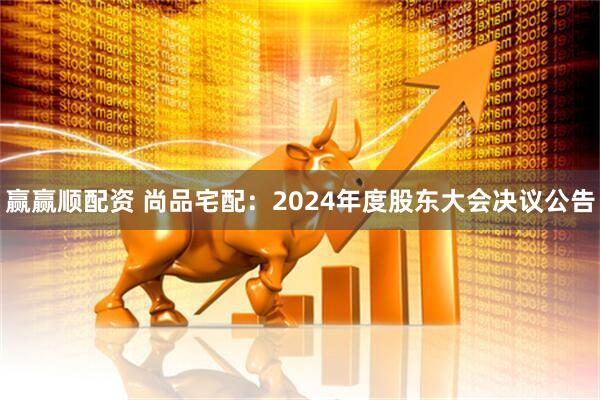 赢赢顺配资 尚品宅配：2024年度股东大会决议公告