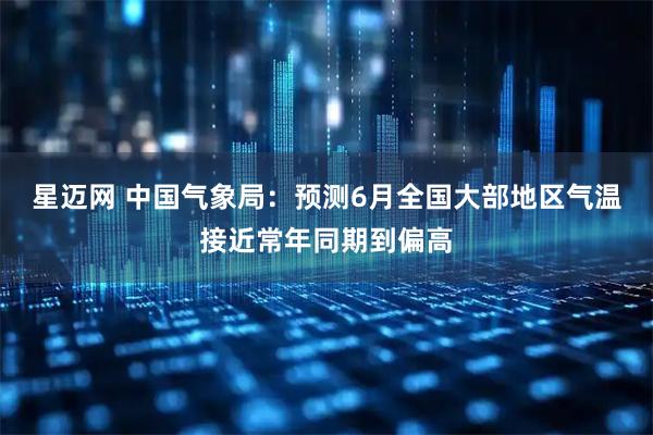 星迈网 中国气象局：预测6月全国大部地区气温接近常年同期到偏高