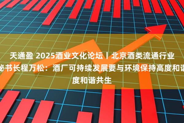 天通盈 2025酒业文化论坛丨北京酒类流通行业协会秘书长程万松：酒厂可持续发展要与环境保持高度和谐共生
