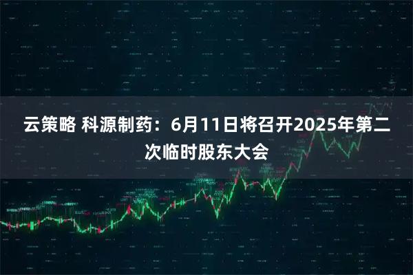 云策略 科源制药：6月11日将召开2025年第二次临时股东大会