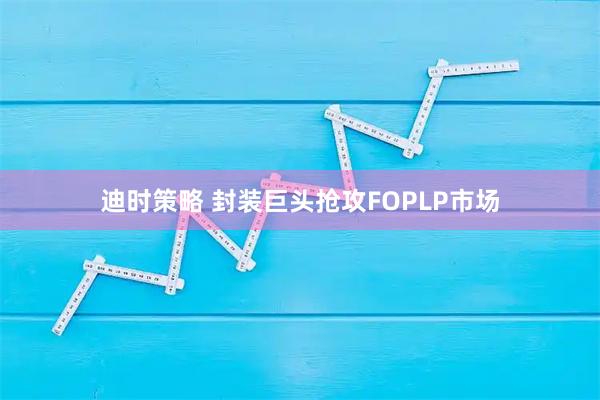 迪时策略 封装巨头抢攻FOPLP市场
