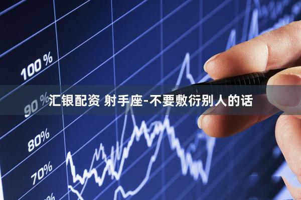 汇银配资 射手座-不要敷衍别人的话