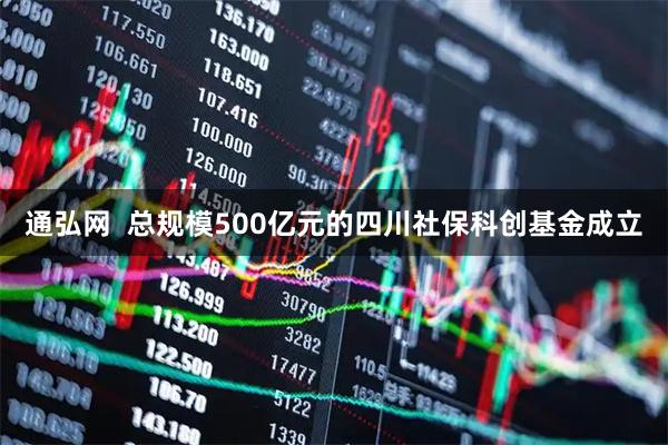 通弘网  总规模500亿元的四川社保科创基金成立