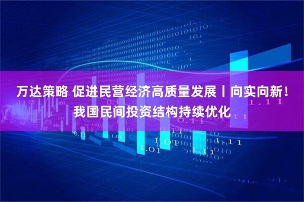 万达策略 促进民营经济高质量发展丨向实向新！我国民间投资结构持续优化
