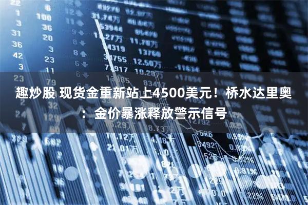 趣炒股 现货金重新站上4500美元！桥水达里奥：金价暴涨释放警示信号