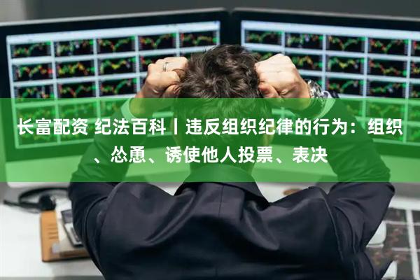 长富配资 纪法百科丨违反组织纪律的行为：组织、怂恿、诱使他人投票、表决