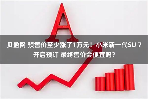 贝盈网 预售价至少涨了1万元！小米新一代SU 7开启预订 最终售价会便宜吗？
