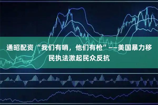 通昭配资 “我们有哨，他们有枪”——美国暴力移民执法激起民众反抗