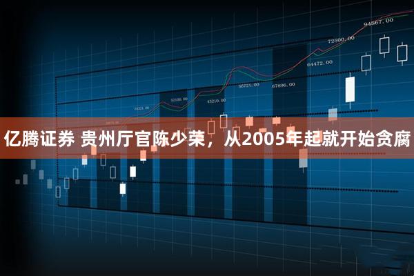 亿腾证券 贵州厅官陈少荣，从2005年起就开始贪腐