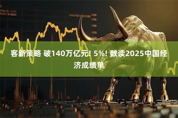客新策略 破140万亿元! 5%! 数读2025中国经济成绩单
