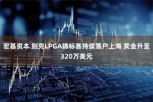 宏基资本 别克LPGA锦标赛持续落户上海 奖金升至320万美元