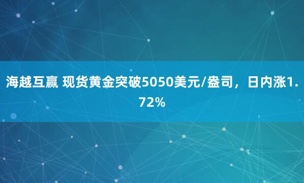 海越互赢 现货黄金突破5050美元/盎司，日内涨1.72%
