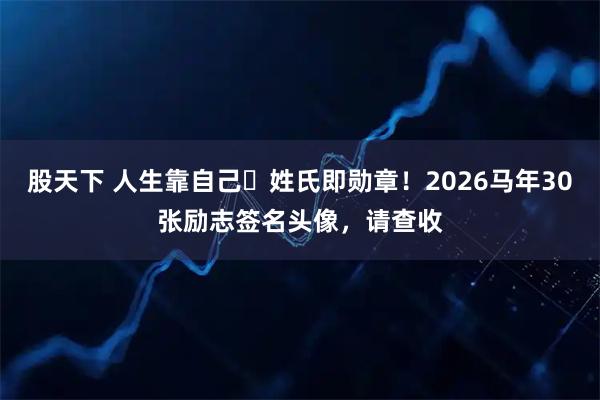 股天下 人生靠自己・姓氏即勋章！2026马年30张励志签名头像，请查收