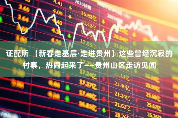 证配所 【新春走基层·走进贵州】这些曾经沉寂的村寨，热闹起来了——贵州山区走访见闻