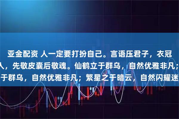 亚金配资 人一定要打扮自己。言语压君子，衣冠镇小人；先敬罗衣后敬人，先敬皮囊后敬魂。仙鹤立于群乌，自然优雅非凡；繁星之于暗云，自然闪耀迷人