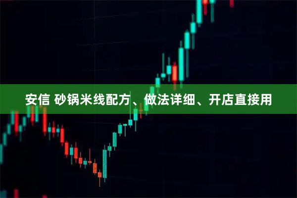 安信 砂锅米线配方、做法详细、开店直接用