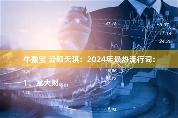 牛盈宝 云硕天琪：2024年最热流行词：

1、发大财
