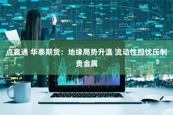 点赢通 华泰期货：地缘局势升温 流动性担忧压制贵金属
