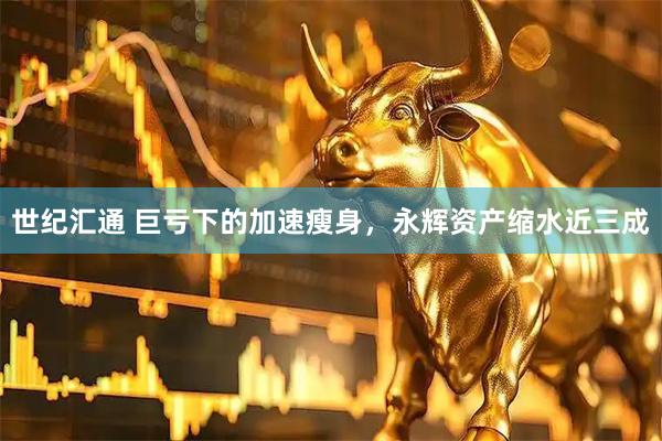 世纪汇通 巨亏下的加速瘦身，永辉资产缩水近三成