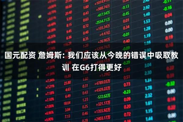 国元配资 詹姆斯: 我们应该从今晚的错误中吸取教训 在G6打得更好