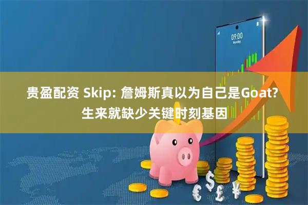 贵盈配资 Skip: 詹姆斯真以为自己是Goat? 生来就缺少关键时刻基因