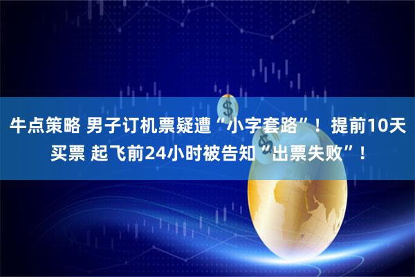 牛点策略 男子订机票疑遭“小字套路”！提前10天买票 起飞前24小时被告知“出票失败”！