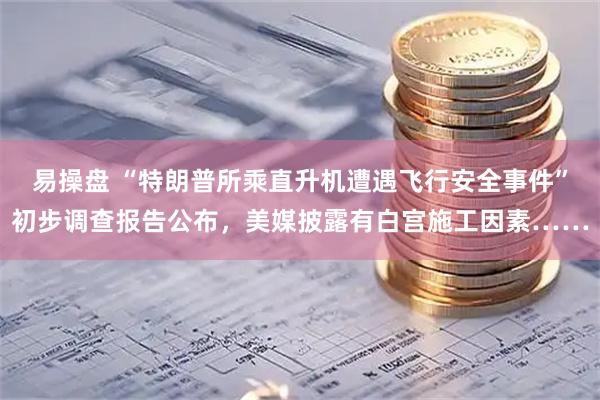 易操盘 “特朗普所乘直升机遭遇飞行安全事件”初步调查报告公布，美媒披露有白宫施工因素……